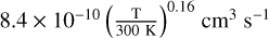 ${8.4 \times {{10}^{ - 10}}{{\left( {{{\rm{T}} \over {300{\rm{K}}}}} \right)}^{0.16}}{\rm{c}}{{\rm{m}}^3}{{\rm{s}}^{ - 1}}}$