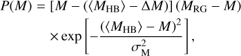 $\matrix{ {P(M) = \left[ {M - \left( {\left\langle {{M_{{\rm{HB}}}}} \right\rangle - {\rm{\Delta }}M} \right)} \right]\left( {{M_{RG}} - M} \right)} \cr { \times \exp \left[ { - {{{{\left( {\left\langle {{M_{{\rm{HB}}}}} \right\rangle - M} \right)}^2}} \over {\sigma _{\rm{M}}^2}}} \right],} \cr } $