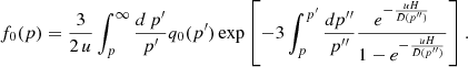 $$ \begin{aligned} f_0(p) = \frac{3}{2\,u} \int _p^{\infty } \frac{d\,p^{\prime }}{p^{\prime }} q_0(p^{\prime })\exp \left[-3\int _p^{p^{\prime }} \frac{dp^{\prime \prime }}{p^{\prime \prime }} \frac{e^{-\frac{uH}{D(p^{\prime \prime })}}}{1-e^{-\frac{uH}{D(p^{\prime \prime })}}} \right]. \end{aligned} $$