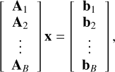 $\left[ {\matrix{ {{{\bf{A}}_1}} \cr {{{\bf{A}}_2}} \cr \vdots \cr {{{\bf{A}}_B}} \cr } } \right]{\bf{x}} = \left[ {\matrix{ {{{\bf{b}}_1}} \cr {{{\bf{b}}_2}} \cr \vdots \cr {{{\bf{b}}_B}} \cr } } \right],$