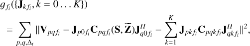 $\eqalign{ & {g_{{f_i}}}\left( {\left\{ {{{\bf{J}}_{{k_{{f_{\,i}}}}}},k = 0 \ldots K} \right\}} \right) \cr & \,\,\,\, = \sum\limits_{p,q,\Delta t} {{{\left\| {{{\bf{V}}_{pq\,{f_i}}} - {{\bf{J}}_{p0{f_i}}}{{\bf{C}}_{pq\,{f_i}}}({\bf{S}},{\rm{ }}\widetilde {\bf{Z}}){\bf{J}}_{q0{f_i}}^H - \sum\limits_{k = 1}^K {{{\bf{J}}_{pk\,{f_i}}}} {{\bf{C}}_{pqk\,{f_i}}}{\bf{J}}_{qk\,{f_i}}^H} \right\|}^2}} , \cr} $