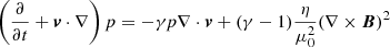 $$ \begin{aligned} \left(\frac{\partial }{\partial t} + \boldsymbol{{v}} \cdot \nabla \right) p&= -\gamma p \nabla \cdot \boldsymbol{{v}} + (\gamma -1) \frac{\eta }{\mu _0^2} (\nabla \times \boldsymbol{{B}})^2 \end{aligned} $$