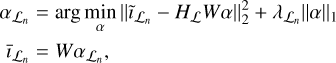 $\matrix{ {{\alpha _{{{\cal L}_n}}}} \hfill & { = \arg \mathop {\min }\limits_\alpha \parallel {{\tilde \iota }_{{{\cal L}_n}}} - {H_{\cal L}}W\alpha \parallel _2^2 + {\lambda _{{{\cal L}_n}}}\parallel \alpha {\parallel _1}} \hfill \cr {{_{{{\cal L}_n}}}} \hfill & { = W{\alpha _{{{\cal L}_n}}},} \hfill \cr } $