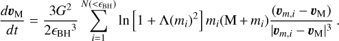 ${{d{v_{\rm{M}}}} \over {dt}} = {{3{G^2}} \over {2{_{{\rm{BH}}}}^3}}\mathop \sum \limits_{i = 1}^{N\left( { < {_{{\rm{BH}}}}} \right)} \ln \left[ {1 + \Lambda {{\left( {{m_i}} \right)}^2}} \right]{m_i}\left( {{\rm{M}} + {m_i}} \right){{\left( {{v_{m,i}} - {v_{\rm{M}}}} \right)} \over {{{\left| {{v_{m,i}} - {v_{\rm{M}}}} \right|}^3}}}.$