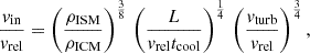 $$ \begin{aligned} \frac{v_{\rm in}}{v_{\rm rel}}=\left(\frac{\rho _{\rm ISM}}{\rho _{\rm ICM}}\right)^{\frac{3}{8}} \, \left(\frac{L}{v_{\rm rel}t_{\rm cool}}\right)^{\frac{1}{4}} \, \left(\frac{v_{\rm turb}}{v_{\rm rel}}\right)^{\frac{3}{4}}, \end{aligned} $$