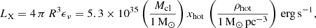 $$ \begin{aligned} L_{\rm X} = 4\,\pi \,R^3 \epsilon _{\nu } = 5.3 \times 10^{35} \left(\frac{M_{\rm cl}}{1\,\mathrm{M}_{\odot }}\right) x_{\rm hot}\,\left(\frac{\rho _{\rm hot}}{1\,\mathrm{M}_{\odot }\,\mathrm{pc}^{-3}}\right)\,\mathrm{erg\,s}^{-1}, \end{aligned} $$