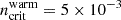 $ n_{\mathrm{crit}}^{\mathrm{warm}} = 5 \times 10^{-3} $