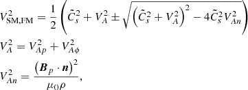 $$ \begin{aligned} \begin{aligned}&V_{\rm SM,FM}^2 = \frac{1}{2} \left(\tilde{C}_s^2 + V_{A}^2 \pm \sqrt{\left(\tilde{C}_s^2 + V_{A}^2 \right)^2 - 4 \tilde{C}_s^2 V_{An}^2}\right) \\&V_{A}^2 = V_{Ap}^2 + V_{A\phi }^2 \\&V_{An}^2 = \frac{\left(\boldsymbol{B}_p \cdot \boldsymbol{n}\right)^2}{\mu _0\rho }, \end{aligned} \end{aligned} $$