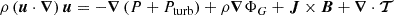 $$ \begin{aligned}&\rho \left(\boldsymbol{u} \cdot \boldsymbol{\nabla }\right) \boldsymbol{u} = -\boldsymbol{\nabla } \left(P + P_{\rm turb}\right) + \rho \boldsymbol{\nabla } \Phi _G + \boldsymbol{J} \times \boldsymbol{B} + \boldsymbol{\nabla } \cdot \boldsymbol{\mathcal{T} }\end{aligned} $$