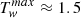 $ T_{\mathit{w}}^{max} \approx 1.5 $
