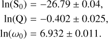 $\matrix{ {\ln \left( {{S_0}} \right)} & { = - 26.79 \pm 0.04,} \cr {\ln ({\rm{Q}})} & { = - 0.402 \pm 0.025,} \cr {\ln \left( {{\omega _0}} \right)} & { = 6.932 \pm 0.011.} \cr } $