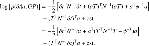 $\matrix{ {\log [p(\delta t\mid a,GP)]} \hfill & { = - {1 \over 2}\left[ {\delta {t^{\rm{T}}}{N^{ - 1}}\delta t + {{(aT)}^{\rm{T}}}{N^{ - 1}}(aT) + {a^{\rm{T}}}{\phi ^{ - 1}}a} \right]} \hfill \cr {} \hfill & { + {{\left( {{T^{\rm{T}}}{N^{ - 1}}\delta t} \right)}^{\rm{T}}}a + {\rm{cst}}} \hfill \cr {} \hfill & { = - {1 \over 2}\left[ {\delta {t^{\rm{T}}}{N^{ - 1}}\delta t + {a^{\rm{T}}}\left( {{T^{\rm{T}}}{N^{ - 1}}T + {\phi ^{ - 1}}} \right)a} \right]} \hfill \cr {} \hfill & { + {{\left( {{T^{\rm{T}}}{N^{ - 1}}\delta t} \right)}^{\rm{T}}}a + {\rm{cst}}.} \hfill \cr } $