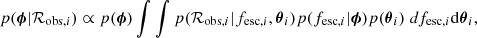 $$ \begin{aligned} p({\boldsymbol{\phi }}|\mathcal{R} _{\mathrm{obs},i}) \propto p({\boldsymbol{\phi }}) \int \int p(\mathcal{R} _{\mathrm{obs},i}|f_{\mathrm{esc} ,i},\boldsymbol{\theta }_i) p(f_{\mathrm{esc} ,i}|{\boldsymbol{\phi }})p(\boldsymbol{\theta }_i) \; df_{\mathrm{esc} ,i} \mathrm{d}\boldsymbol{\theta }_i, \end{aligned} $$