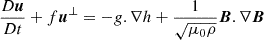 $$ \begin{aligned}&\frac{D \boldsymbol{u}}{Dt} + f\boldsymbol{u}^{\perp } = -g.\nabla h+\frac{1}{\sqrt{\mu _0 \rho }}\boldsymbol{B}.\nabla \boldsymbol{B}\end{aligned} $$