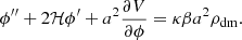 $$ \begin{aligned} \phi ^{\prime \prime }+2\mathcal{H} \phi ^{\prime }+a^2\frac{\partial V}{\partial \phi }=\kappa \beta a^2\rho _{\rm dm}. \end{aligned} $$