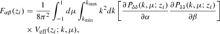 $$ \begin{aligned} F_{\alpha \beta }(z_i)&=\frac{1}{8\pi ^2}\int _{-1}^{1}d\mu \int _{k_{\min }}^{k_{\max }}k^2dk\left[\frac{\partial P_{\delta \delta }(k,\mu ;z_i)}{\partial \alpha }\frac{\partial P_{\delta \delta }(k,\mu ;z_i)}{\partial \beta }\right]\nonumber \\&\times V_{\rm eff}(z_i;k,\mu ), \end{aligned} $$