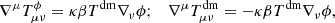 $$ \begin{aligned} \nabla ^\mu T_{\mu \nu }^{\phi }=\kappa \beta T^\mathrm{dm}\nabla _\nu \phi ;\quad \nabla ^\mu T_{\mu \nu }^\mathrm{dm}=-\kappa \beta T^\mathrm{dm}\nabla _\nu \phi , \end{aligned} $$