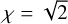 $\chi = \sqrt 2 $