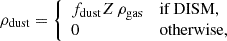 $$ \begin{aligned} \rho _{\mathrm{dust}} = \left\{ \begin{array}{ll} f_{\mathrm{dust}} Z \,\rho _{\mathrm{gas}}&\mathrm{if\,DISM}, \\ 0&\mathrm{otherwise}, \end{array}\right. \end{aligned} $$