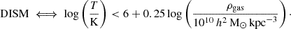 $$ \begin{aligned} {\mathrm{DISM}} \iff \log \left(\frac{T}{\mathrm{K}}\right) < 6+0.25 \log \left(\frac{\rho _{\mathrm{gas}}}{10^{10}\,h^2\,{\mathrm{M}}_{\odot }\,{\mathrm{kpc}}^{-3}}\right)\cdot \end{aligned} $$