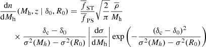 $$ \begin{aligned}&\frac{\mathrm{d}n}{\mathrm{d}M_{\rm h}} (M_{\rm h}, z ~|~ \delta _0, R_{0}) = \frac{\overline{f}_{\rm ST}}{\overline{f}_{\rm PS}} \sqrt{\frac{2}{\pi }} \frac{\overline{\rho }}{M_{\rm h}}\nonumber \\&\qquad \times \frac{\delta _{\rm c}- \delta _0}{\sigma ^2(M_h) - \sigma ^2(R_{0})} \left|\frac{\mathrm{d}\sigma }{\mathrm{d}M_{\rm h}}\right| \exp {\left(-\frac{(\delta _{\rm c}- \delta _0)^2}{\sigma ^2(M_h) - \sigma ^2(R_{0})}\right)} \end{aligned} $$