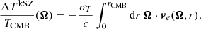 $$ \begin{aligned} \frac{\Delta T^\mathrm{kSZ}}{T_{\rm CMB}}(\boldsymbol{\Omega }) = -\frac{\sigma _T}{c}\int _0^{r_{\rm CMB}} \mathrm{d} r\, \boldsymbol{\Omega } \cdot \boldsymbol{v}_e(\boldsymbol{\Omega }, r). \end{aligned} $$