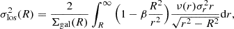 $$ \begin{aligned} \sigma ^2_{\rm los}(R) = \frac{2}{\Sigma _{\rm gal}(R)}\int _R^\infty \Big (1-\beta \frac{R^2}{r^2}\Big )\frac{\nu (r)\sigma ^2_rr}{\sqrt{r^2-R^2}}\mathrm{d}r, \end{aligned} $$