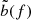 $ \tilde{b}(f) $