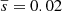 $ \overline{s} = 0.02 $
