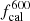 $ f^{600}_{{\rm{cal}}} $