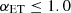 $ \alpha_{{\rm{ET}}}\leq 1.0 $