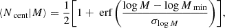 $$ \begin{aligned} \langle N_{\text{ cent}}|M\rangle = \dfrac{1}{2}\Biggl [1+\text{ erf}\,\Biggl (\dfrac{\log M-\log M_{\text{ min}}}{\sigma _{\log M}}\Biggr )\Biggr ] , \end{aligned} $$