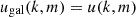$ u_{{\rm{gal}}}(k,m) = u(k,m) $