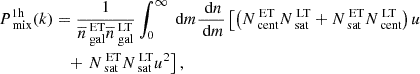 $$ \begin{aligned} P_{\text{ mix}}^\mathrm{1h}(k)&= \dfrac{1}{\overline{n}_{\text{ gal}}^{\text{ ET}}\overline{n}_{\text{ gal}}^{\text{ LT}}}\int _0^\infty \text{ d}m\dfrac{\text{ d}n}{\text{ d}m}\left[\left(N_{\text{ cent}}^{\text{ ET}}N_{\text{ sat}}^{\text{ LT}}+N_{\text{ sat}}^{\text{ ET}}N_{\text{ cent}}^{\text{ LT}}\right)u \right.\nonumber \\&\quad + \left. N_{\text{ sat}}^{\text{ ET}}N_{\text{ sat}}^{\text{ LT}}u^2\right] ,\end{aligned} $$