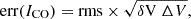 $$ \begin{aligned} \mathrm{err}(I_{\rm CO}) = \mathrm{rms} \times \sqrt{\delta \mathrm {V} \ \Delta V}, \end{aligned} $$