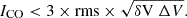 $$ \begin{aligned} I_{\rm CO} < 3 \times \mathrm{rms} \times \sqrt{\delta \mathrm {V} \ \Delta V}. \end{aligned} $$