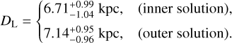 $\[D_{\mathrm{L}}= \begin{cases}6.71_{-1.04}^{+0.99} ~\mathrm{kpc},\quad\text { (inner solution), } \\ 7.14_{-0.96}^{+0.95} ~\mathrm{kpc},\quad\text { (outer solution). }\end{cases}\]$
