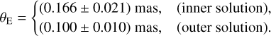 $\[\theta_{\mathrm{E}}= \begin{cases}(0.166 \pm 0.021) ~\mathrm{mas},\quad\text {(inner solution), } \\ (0.100 \pm 0.010) \text { mas, }\quad\text {(outer solution). }\end{cases}\]$