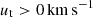 $ u_{\mathrm{t}} > 0\,\mathrm{km}\,\mathrm{s}^{\mathrm{-1}} $