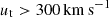 $ u_{\mathrm{t}} > 300\,\mathrm{km}\,\mathrm{s}^{\mathrm{-1}} $