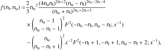 $\eqalign{ & f\left( {{{\rm{n}}_{\rm{I}}},{{\rm{n}}_{\rm{u}}}} \right) = {2 \over 3}{\rm{n}}_{\rm{u}}^2{{{{\left( {4{{\rm{n}}_{\rm{u}}}{{\rm{n}}_{\rm{I}}}} \right)}^{2{{\rm{n}}_{\rm{I}}} + 2}}{{\left( {{{\rm{n}}_{\rm{u}}} - {{\rm{n}}_{\rm{I}}}} \right)}^{2{{\rm{n}}_{\rm{u}}} - 2{{\rm{n}}_{\rm{I}}} - 4}}} \over {\left( {{{\rm{n}}_{\rm{u}}} + {{\rm{n}}_{\rm{I}}}} \right.)2{{\rm{n}}_{\rm{u}}} + 2{{\rm{n}}_{\rm{I}}} + 3}} \cr & & \times {\left( \matrix{ {{\rm{n}}_{\rm{u}}} - 1 \cr {{\rm{n}}_{\rm{u}}} - {{\rm{n}}_{\rm{I}}} - 1 \cr} \right)^2}{F^2}\left( { - {{\rm{n}}_{\rm{I}}}, - {{\rm{n}}_{\rm{I}}},{{\rm{n}}_{\rm{u}}} - {{\rm{n}}_{\rm{I}}};{x^{ - 1}}} \right) \cr & & - {\left( \matrix{ {{\rm{n}}_{\rm{u}}} \cr {{\rm{n}}_{\rm{u}}} - {{\rm{n}}_{\rm{I}}} + 1 \cr} \right)^2}{x^{ - 2}}{F^2}\left( { - {{\rm{n}}_{\rm{I}}} + 1, - {{\rm{n}}_{\rm{I}}} + 1,{{\rm{n}}_{\rm{u}}} - {{\rm{n}}_{\rm{I}}} + 2;{x^{ - 1}}} \right), \cr} $