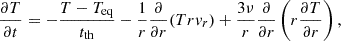 $$ \begin{aligned} \frac{\partial T}{\partial t} = - \frac{T-T_{\mathrm{eq} }}{t_{\mathrm{th} }} - \frac{1}{r} \frac{\partial }{\partial r} (Trv_{r}) + \frac{3\nu }{r} \frac{\partial }{\partial r} \left(r\frac{\partial T}{\partial r}\right), \end{aligned} $$