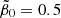 $ \tilde{\beta}_0 = 0.5 $