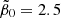 $ \tilde{\beta}_0 = 2.5 $