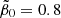 $ \tilde{\beta}_0 = 0.8 $