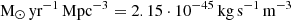 $ \mathrm{M}_{{\odot}}\,\hbox{yr}^{-1}\,\hbox{Mpc}^{-3} = 2.15\cdot 10^{-45}\,\hbox{kg}\,\hbox{s}^{-1}\,\hbox{m}^{-3} $