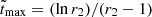 $ \tilde{t}_{\mathrm{max}}=(\ln r_2)/(r_2-1) $