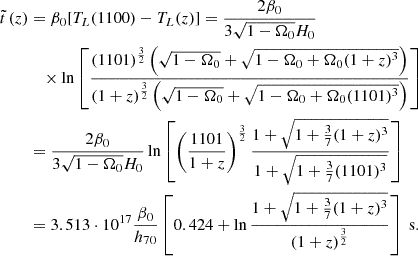 $$ \begin{aligned} \tilde{t}\,(z)&=\beta _0[T_L(1100)-T_L(z)]={2\beta _0\over 3\sqrt{1-\Omega _0}H_0} \nonumber \\&\quad \times \ln \left[{(1101)^{3\over 2}\left(\sqrt{1-\Omega _0}+\sqrt{1-\Omega _0+\Omega _0(1+z)^3}\right)\over (1+z)^{3\over 2}\left(\sqrt{1-\Omega _0}+\sqrt{1-\Omega _0+\Omega _0(1101)^3}\right)}\right] \nonumber \\&={2\beta _0\over 3\sqrt{1-\Omega _0}H_0}\ln \left[\left({1101\over 1+z}\right)^{3\over 2} {1+\sqrt{1+{3\over 7}(1+z)^3}\over 1+\sqrt{1+{3\over 7}(1101)^3}}\right] \nonumber \\& = 3.513\cdot 10^{17}{\beta _0\over h_{70}}\left[0.424+ \ln {1+\sqrt{1+{3\over 7}(1+z)^3}\over (1+z)^{3\over 2}}\right] \text{ s}. \end{aligned} $$
