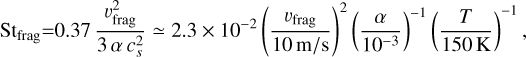 ${\rm{S}}{{\rm{t}}_{{\rm{frag }}}} = 0.37{{v_{{\rm{frag }}}^2} \over {3\alpha c_s^2}} \simeq 2.3 \times {10^{ - 2}}{\left( {{{{v_{{\rm{frag }}}}} \over {10{\rm{m}}/{\rm{s}}}}} \right)^2}{\left( {{\alpha \over {{{10}^{ - 3}}}}} \right)^{ - 1}}{\left( {{T \over {150{\rm{K}}}}} \right)^{ - 1}},$