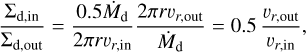 ${{{\Sigma _{{\rm{d}},{\rm{in}}}}} \over {{\Sigma _{{\rm{d}},{\rm{out}}}}}} = {{0.5{{\dot M}_{\rm{d}}}} \over {2\pi r{v_{r,{\rm{in}}}}}}{{2\pi r{v_{r,{\rm{out}}}}} \over {{{\dot M}_{\rm{d}}}}} = 0.5{{{v_{r,{\rm{out}}}}} \over {{v_{r,{\rm{in}}}}}},$